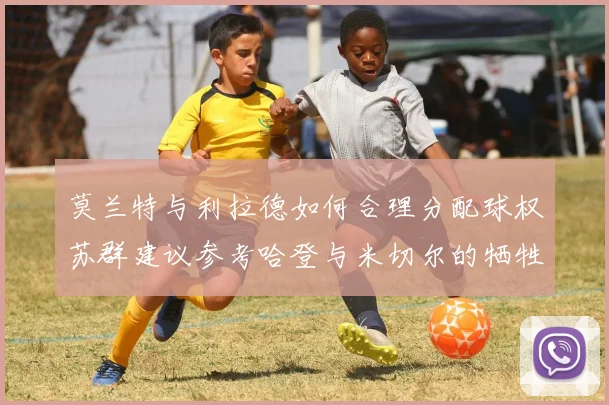 莫兰特与利拉德如何合理分配球权苏群建议参考哈登与米切尔的牺牲精神