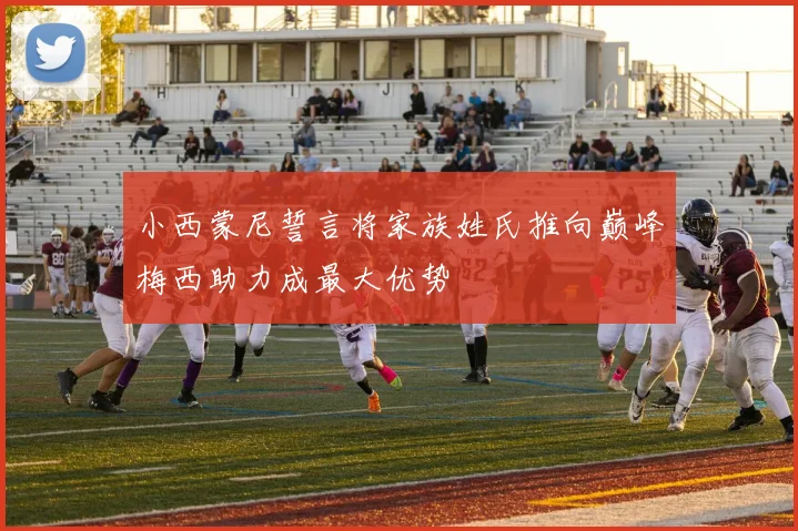 小西蒙尼誓言将家族姓氏推向巅峰梅西助力成最大优势