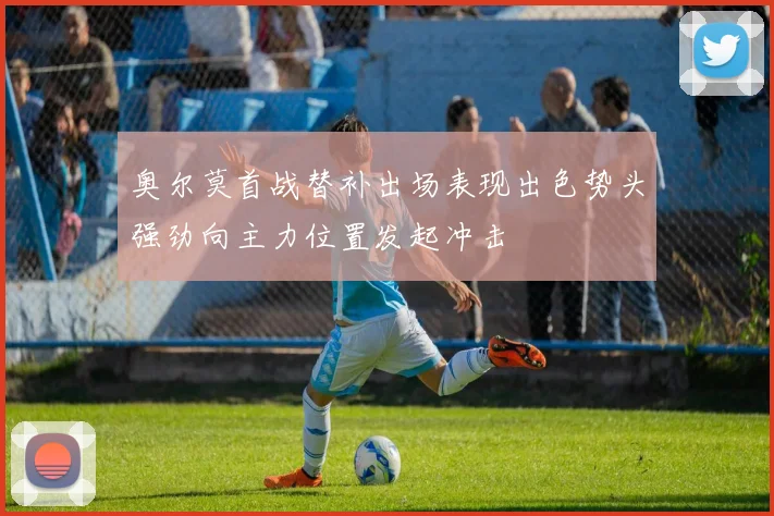 奥尔莫首战替补出场表现出色势头强劲向主力位置发起冲击