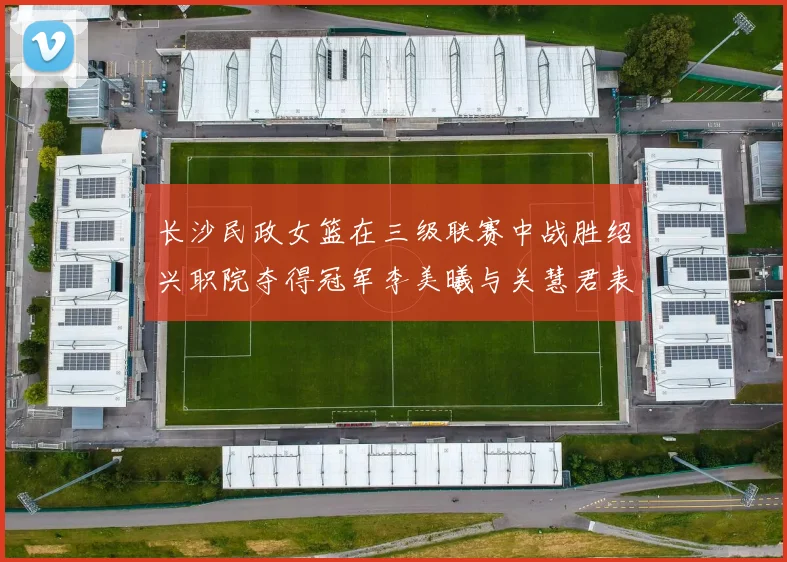 长沙民政女篮在三级联赛中战胜绍兴职院夺得冠军李美曦与关慧君表现出色