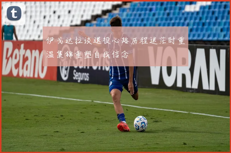 伊戈达拉谈退役心路历程迷茫时重温集锦重塑自我信念