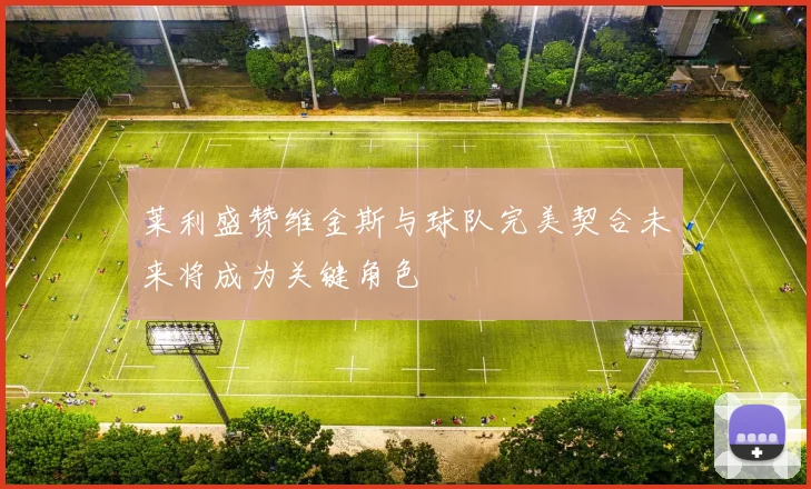 莱利盛赞维金斯与球队完美契合未来将成为关键角色