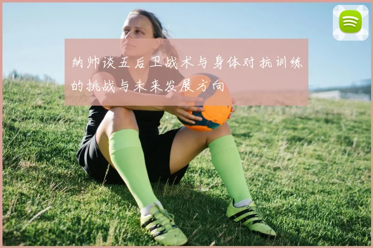 纳帅谈五后卫战术与身体对抗训练的挑战与未来发展方向