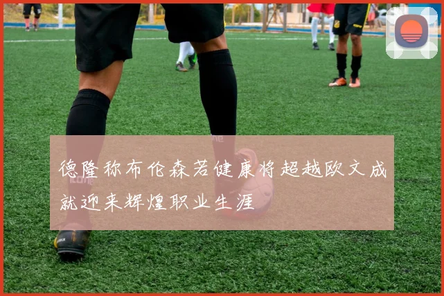 德隆称布伦森若健康将超越欧文成就迎来辉煌职业生涯