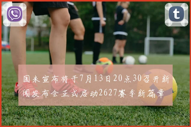 国米宣布将于7月13日20点30召开新闻发布会正式启动2627赛季新篇章