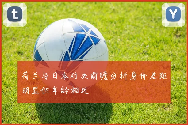 荷兰与日本对决前瞻分析身价差距明显但年龄相近