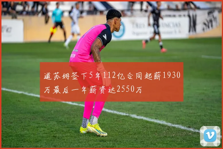 道苏姆签下5年112亿合同起薪1930万最后一年薪资达2550万
