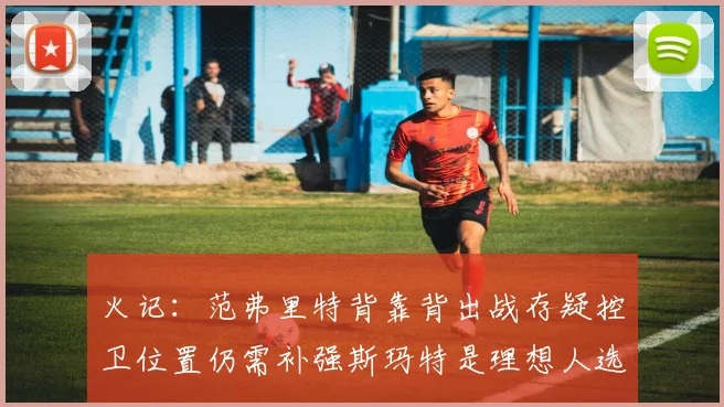 火记：范弗里特背靠背出战存疑控卫位置仍需补强斯玛特是理想人选